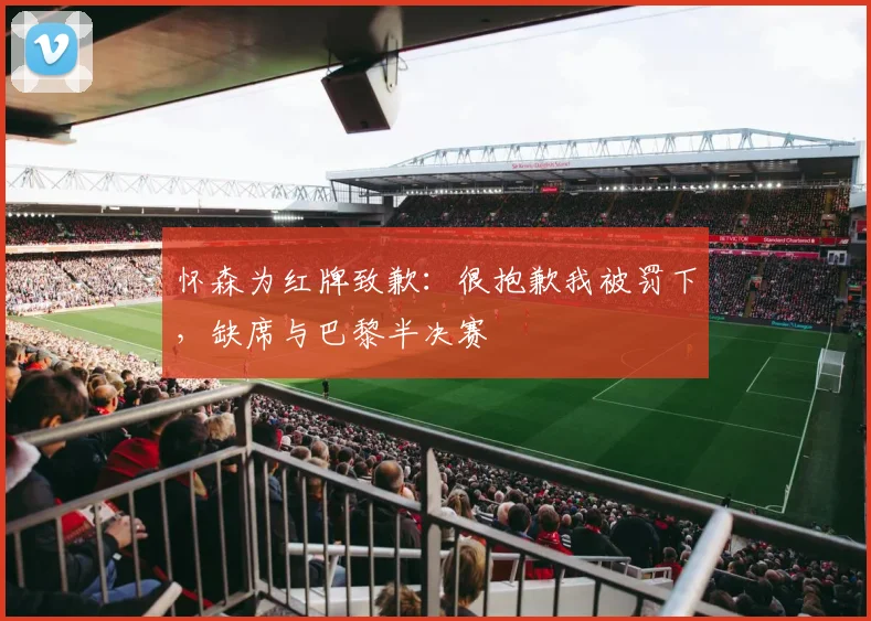 怀森为红牌致歉：很抱歉我被罚下，缺席与巴黎半决赛