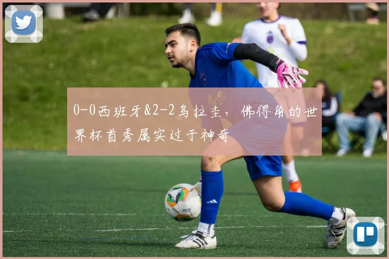0-0西班牙&2-2乌拉圭，佛得角的世界杯首秀属实过于神奇