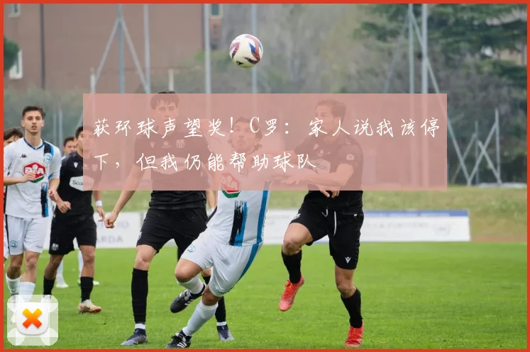 获环球声望奖！C罗：家人说我该停下，但我仍能帮助球队