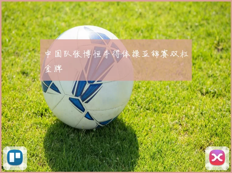 中国队张博恒夺得体操亚锦赛双杠金牌